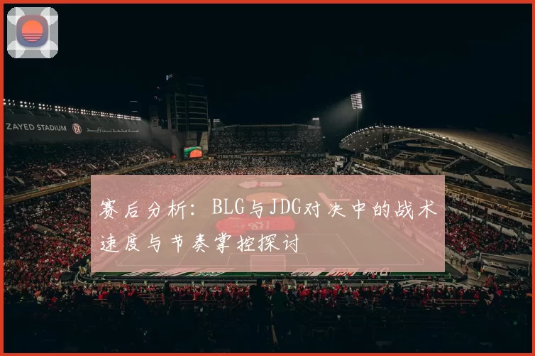 赛后分析：BLG与JDG对决中的战术速度与节奏掌控探讨