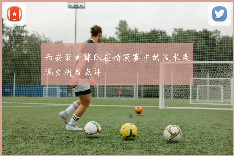 西安羽毛球队在精英赛中的技术表现分析与点评