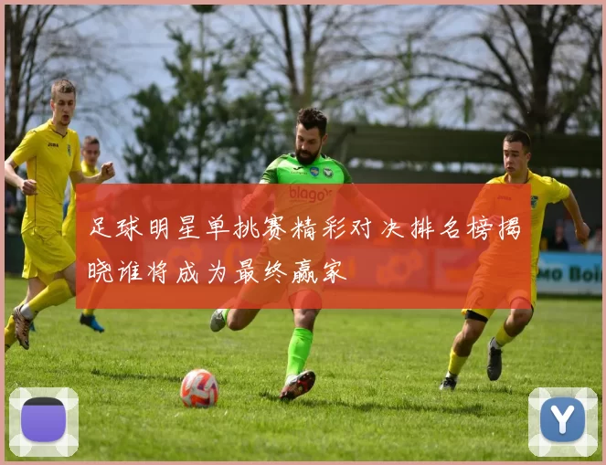 足球明星单挑赛精彩对决排名榜揭晓谁将成为最终赢家