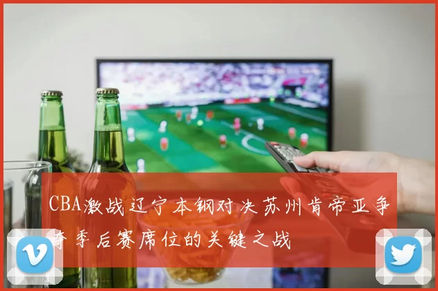 CBA激战辽宁本钢对决苏州肯帝亚争夺季后赛席位的关键之战