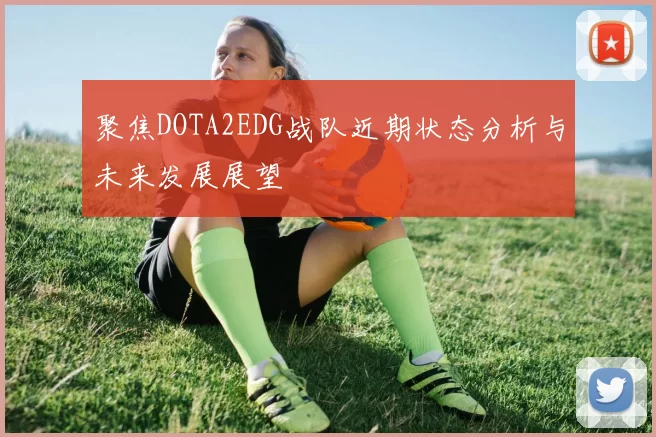聚焦DOTA2EDG战队近期状态分析与未来发展展望