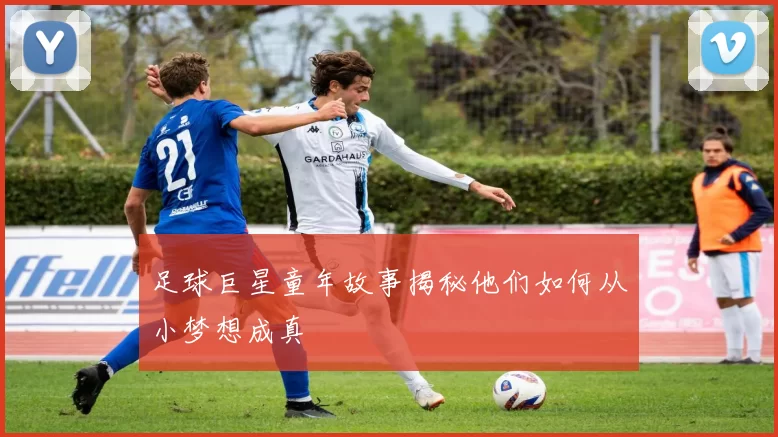 足球巨星童年故事揭秘他们如何从小梦想成真