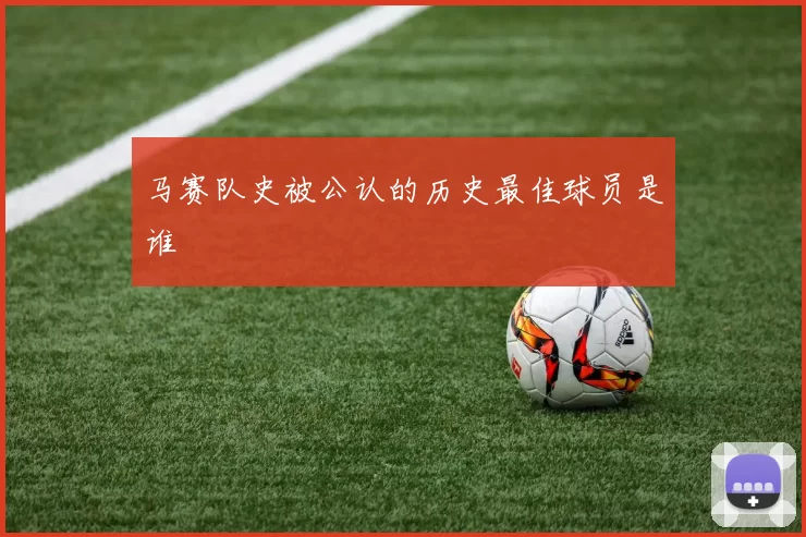 马赛队史被公认的历史最佳球员是谁