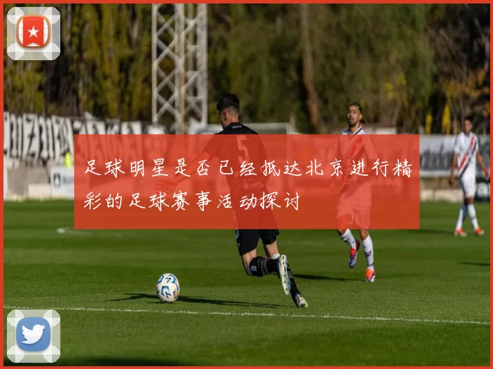 足球明星是否已经抵达北京进行精彩的足球赛事活动探讨