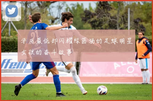 学历最低却闪耀绿茵场的足球明星女孩的奋斗故事