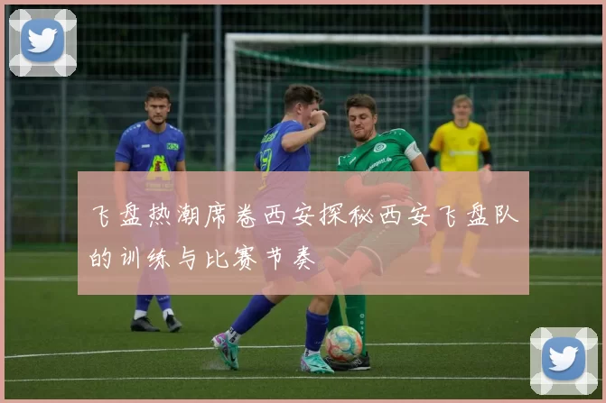 飞盘热潮席卷西安探秘西安飞盘队的训练与比赛节奏