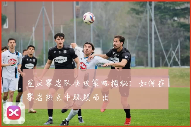 重庆攀岩队快攻策略揭秘：如何在攀岩热点中脱颖而出