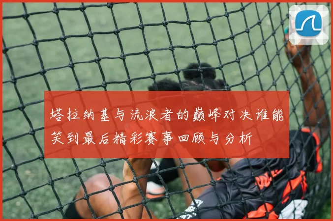塔拉纳基与流浪者的巅峰对决谁能笑到最后精彩赛事回顾与分析