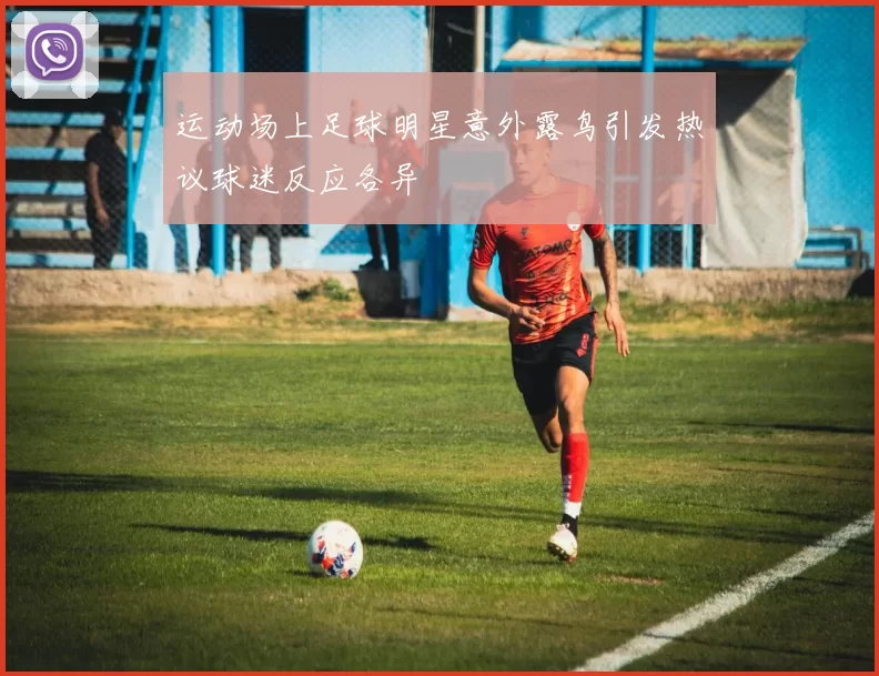 运动场上足球明星意外露鸟引发热议球迷反应各异