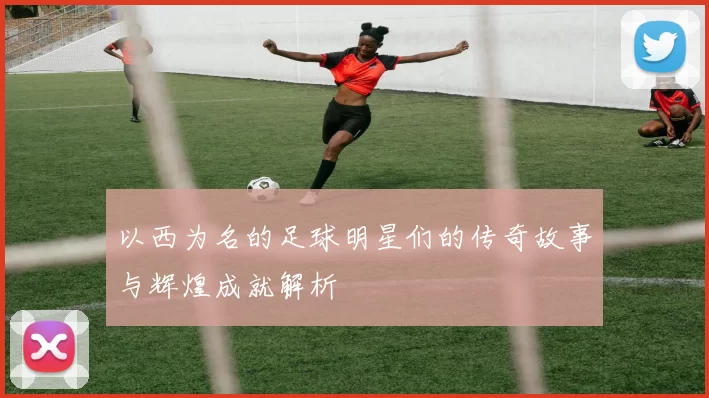 以西为名的足球明星们的传奇故事与辉煌成就解析