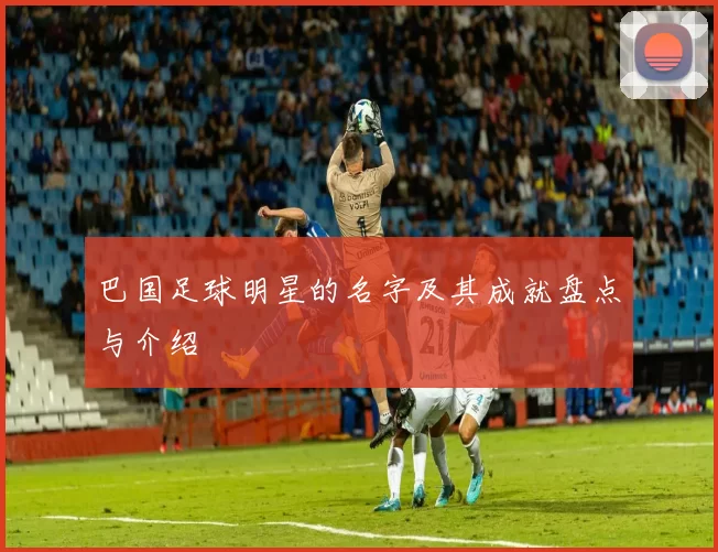 巴国足球明星的名字及其成就盘点与介绍