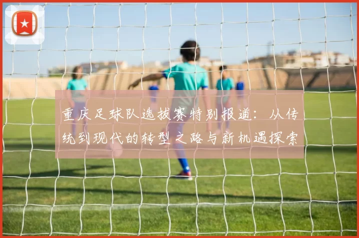 重庆足球队选拔赛特别报道：从传统到现代的转型之路与新机遇探索
