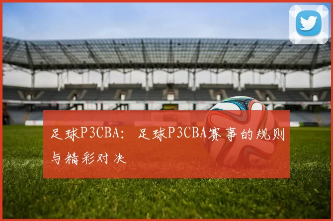 足球P3CBA：足球P3CBA赛事的规则与精彩对决