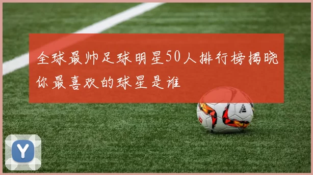 全球最帅足球明星50人排行榜揭晓你最喜欢的球星是谁