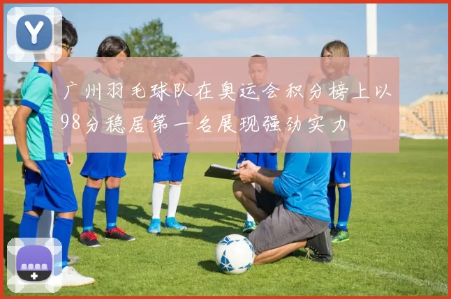 广州羽毛球队在奥运会积分榜上以98分稳居第一名展现强劲实力