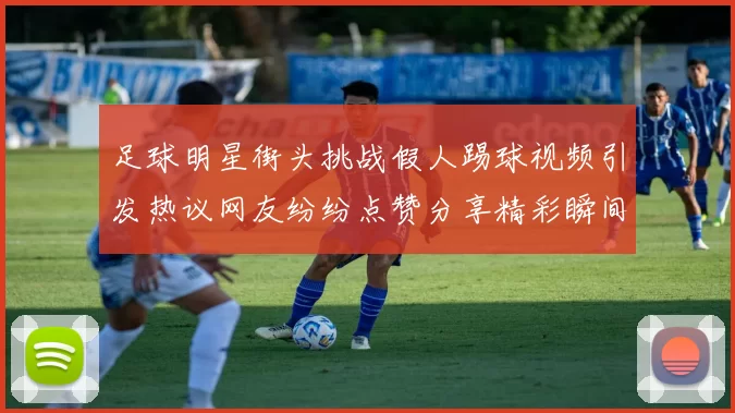 足球明星街头挑战假人踢球视频引发热议网友纷纷点赞分享精彩瞬间
