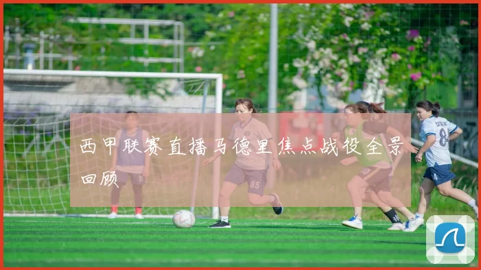 西甲联赛直播马德里焦点战役全景回顾