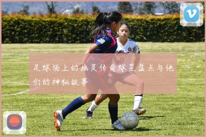 足球场上的幽灵传奇球星盘点与他们的神秘故事