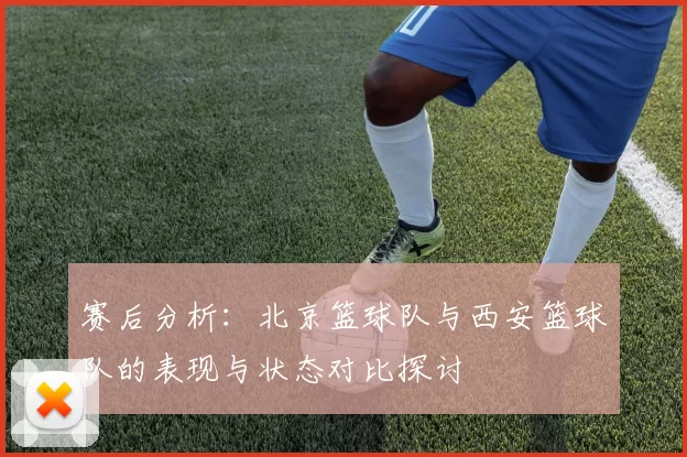 赛后分析：北京篮球队与西安篮球队的表现与状态对比探讨