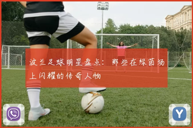 波兰足球明星盘点：那些在绿茵场上闪耀的传奇人物