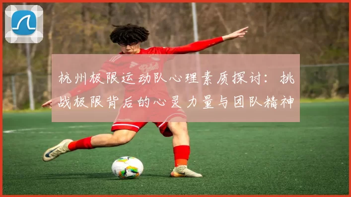 杭州极限运动队心理素质探讨：挑战极限背后的心灵力量与团队精神