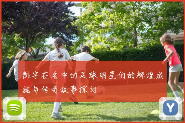 凯字在名中的足球明星们的辉煌成就与传奇故事探讨