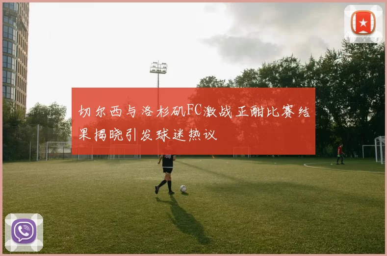 切尔西与洛杉矶FC激战正酣比赛结果揭晓引发球迷热议