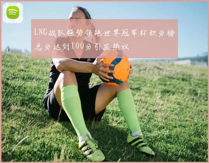 LNG战队强势领跑世界冠军杯积分榜总分达到100分引发热议