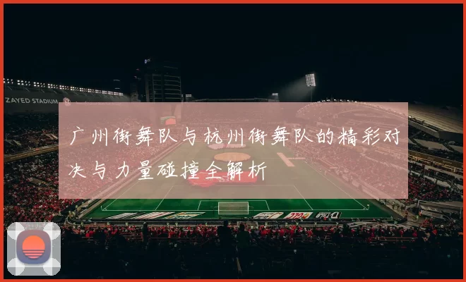 广州街舞队与杭州街舞队的精彩对决与力量碰撞全解析