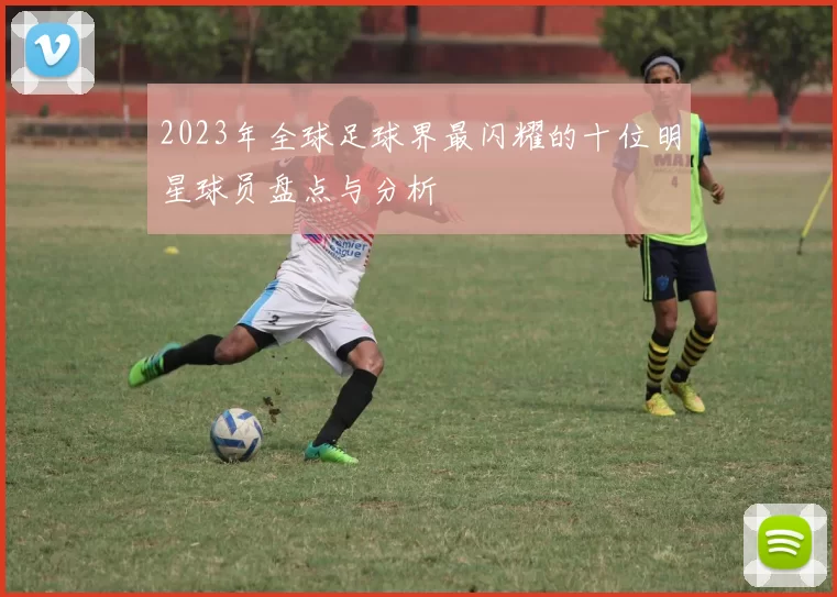 2023年全球足球界最闪耀的十位明星球员盘点与分析