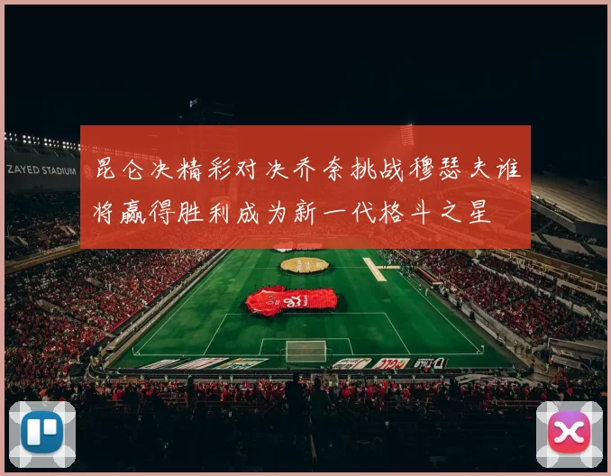 昆仑决精彩对决乔奈挑战穆瑟夫谁将赢得胜利成为新一代格斗之星