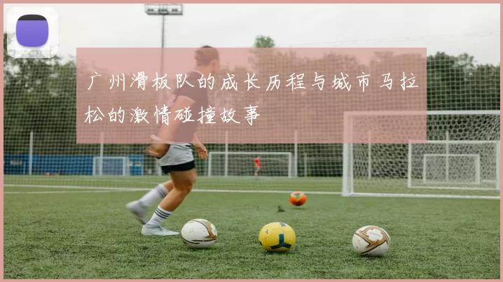 广州滑板队的成长历程与城市马拉松的激情碰撞故事