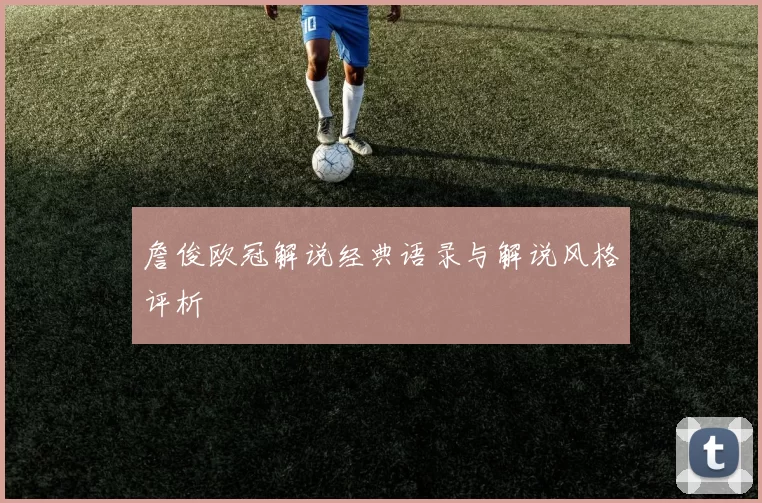 詹俊欧冠解说经典语录与解说风格评析