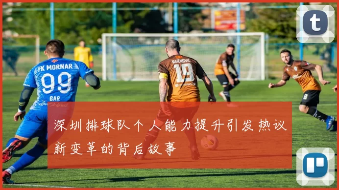 深圳排球队个人能力提升引发热议新变革的背后故事