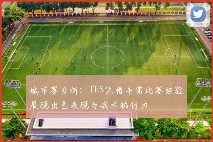 城市赛分析：TES凭借丰富比赛经验展现出色表现与战术执行力