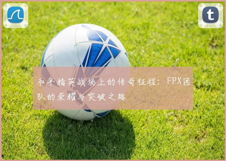 和平精英战场上的传奇征程：FPX团队的荣耀与突破之路