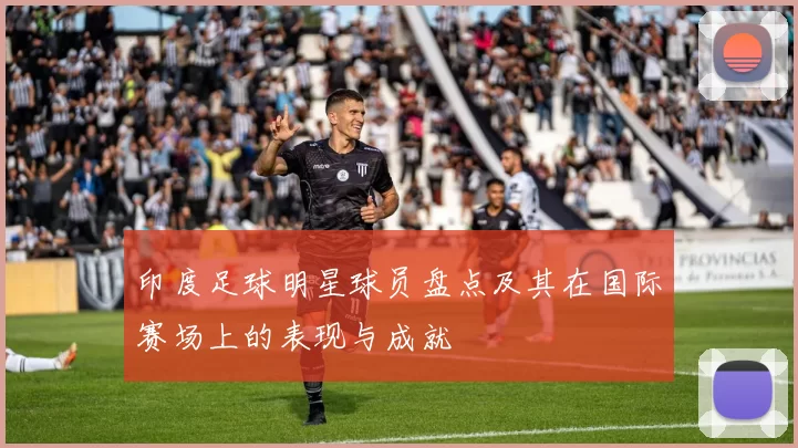 印度足球明星球员盘点及其在国际赛场上的表现与成就
