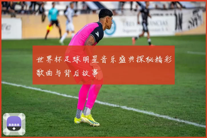 世界杯足球明星音乐盛典探秘精彩歌曲与背后故事