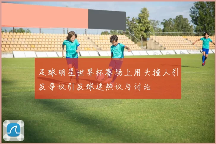 足球明星世界杯赛场上用头撞人引发争议引发球迷热议与讨论