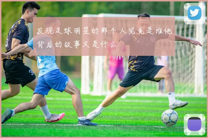 发现足球明星的那个人究竟是谁他背后的故事又是什么