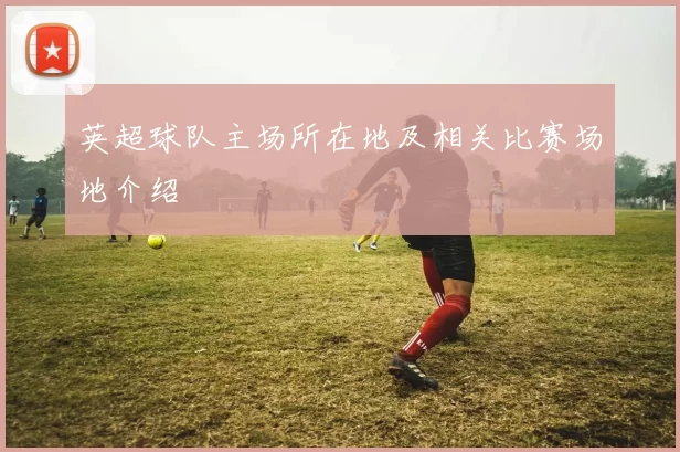 英超球队主场所在地及相关比赛场地介绍