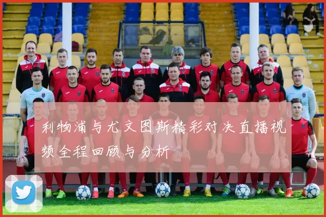 利物浦与尤文图斯精彩对决直播视频全程回顾与分析