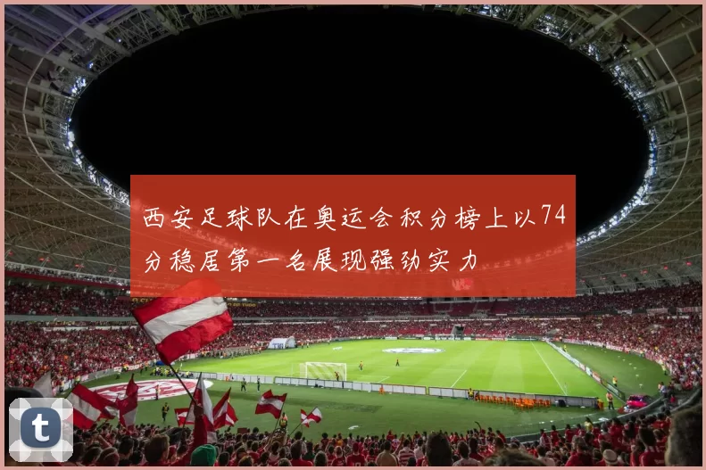 西安足球队在奥运会积分榜上以74分稳居第一名展现强劲实力