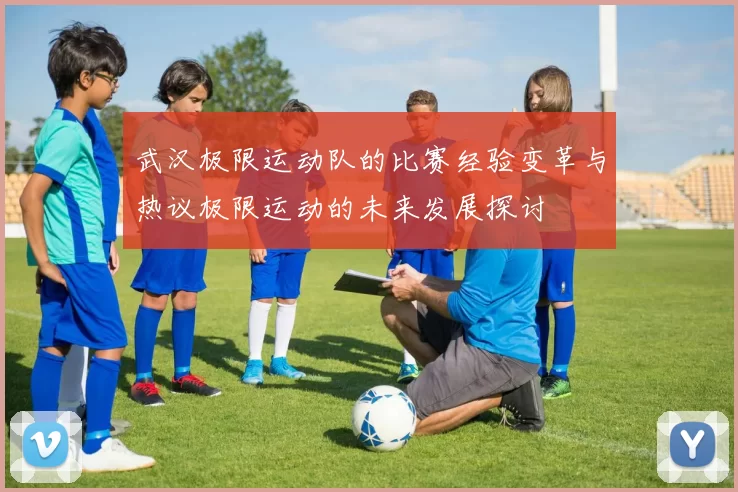 武汉极限运动队的比赛经验变革与热议极限运动的未来发展探讨