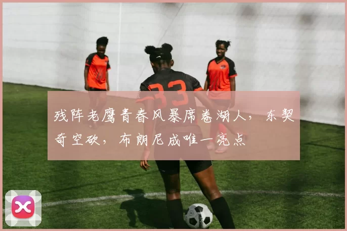 残阵老鹰青春风暴席卷湖人，东契奇空砍，布朗尼成唯一亮点
