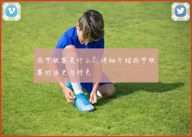 西甲联赛是什么？详细介绍西甲联赛的历史与特色
