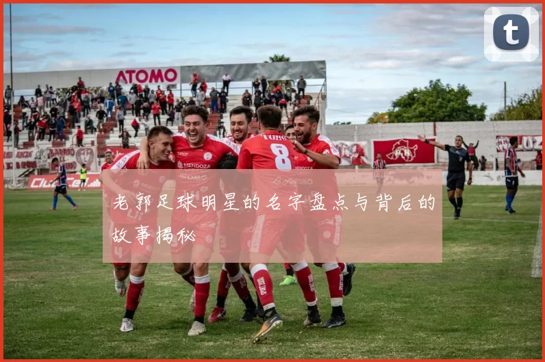 老郭足球明星的名字盘点与背后的故事揭秘