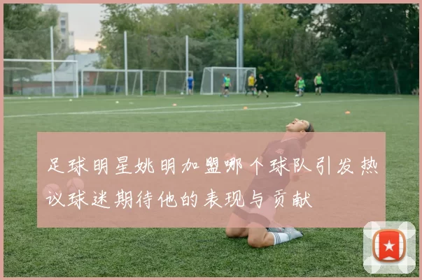 足球明星姚明加盟哪个球队引发热议球迷期待他的表现与贡献