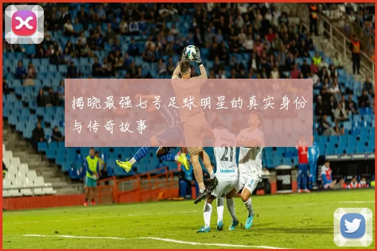 揭晓最强七号足球明星的真实身份与传奇故事