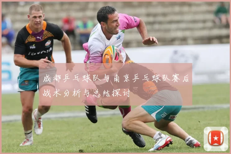 成都乒乓球队与南京乒乓球队赛后战术分析与总结探讨